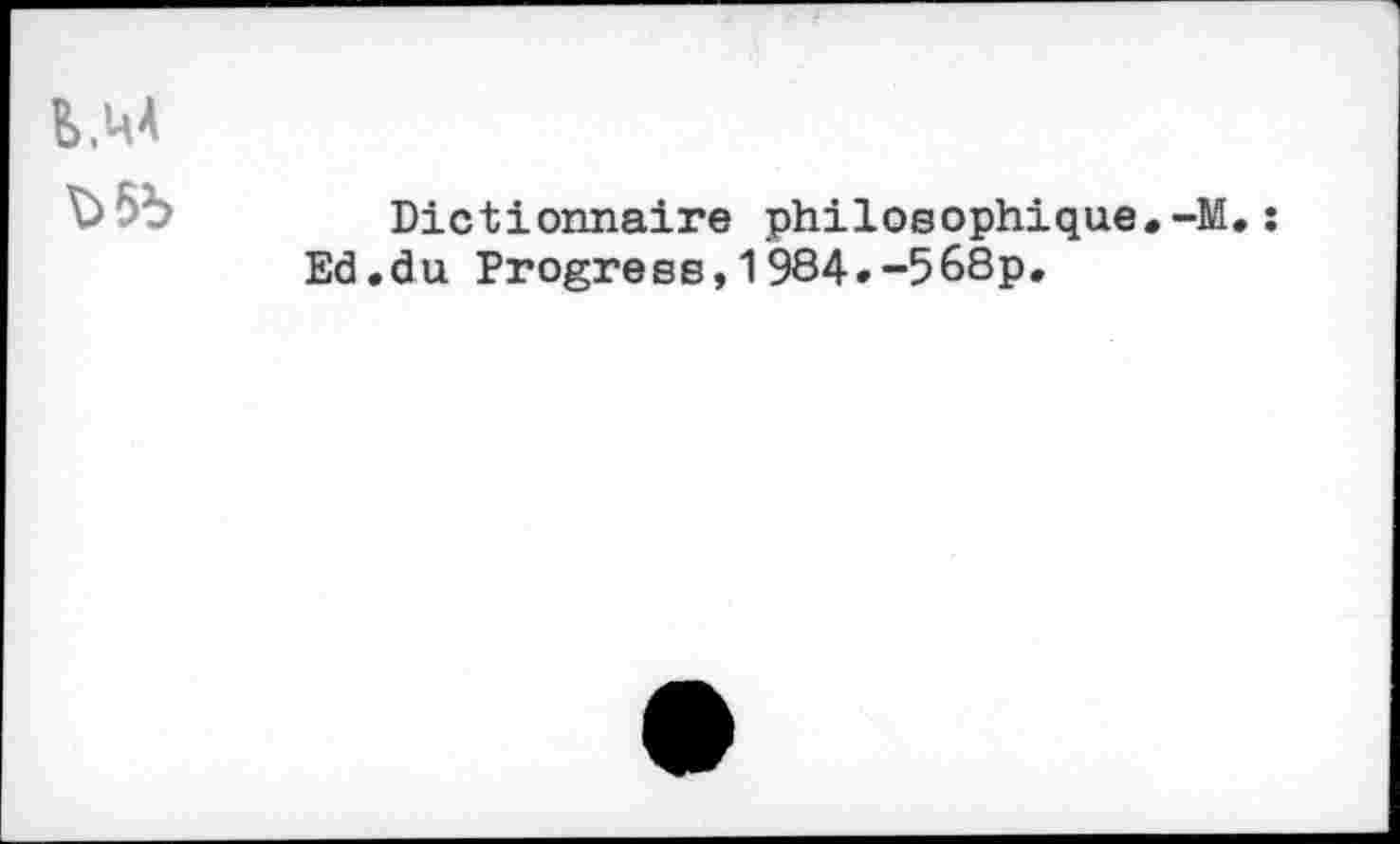 ﻿Ь.ЦА
Ъ5Ь
Dictionnaire philosophique.-М. Ed.du Progress,1984.-568p.